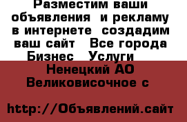 Разместим ваши объявления  и рекламу в интернете, создадим ваш сайт - Все города Бизнес » Услуги   . Ненецкий АО,Великовисочное с.